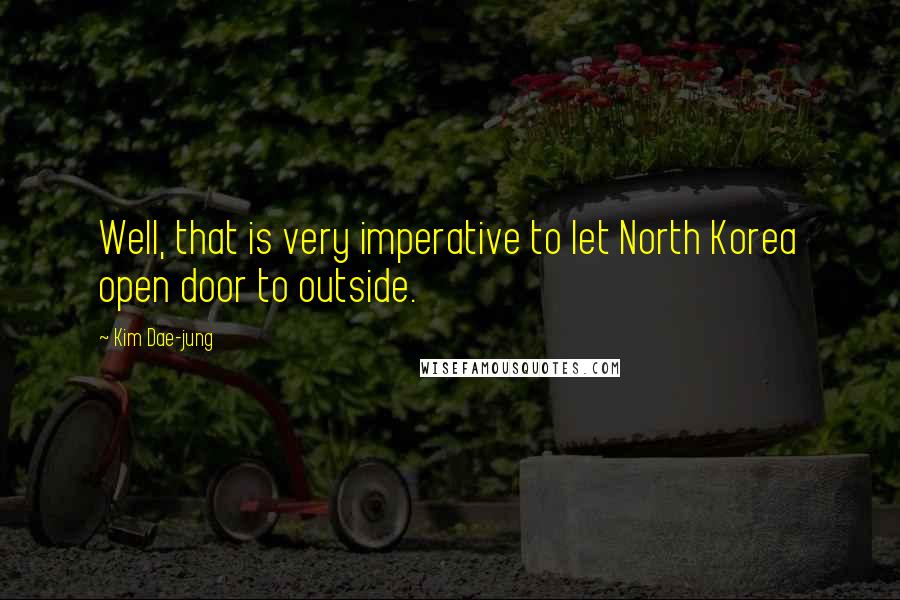 Kim Dae-jung Quotes: Well, that is very imperative to let North Korea open door to outside.