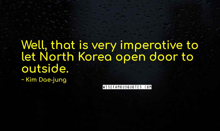 Kim Dae-jung Quotes: Well, that is very imperative to let North Korea open door to outside.