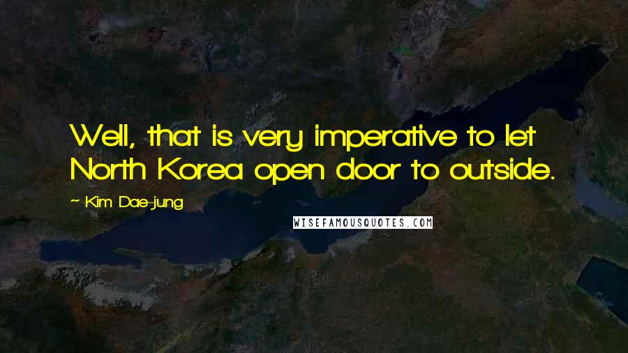 Kim Dae-jung Quotes: Well, that is very imperative to let North Korea open door to outside.