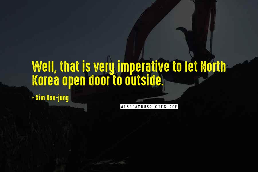 Kim Dae-jung Quotes: Well, that is very imperative to let North Korea open door to outside.