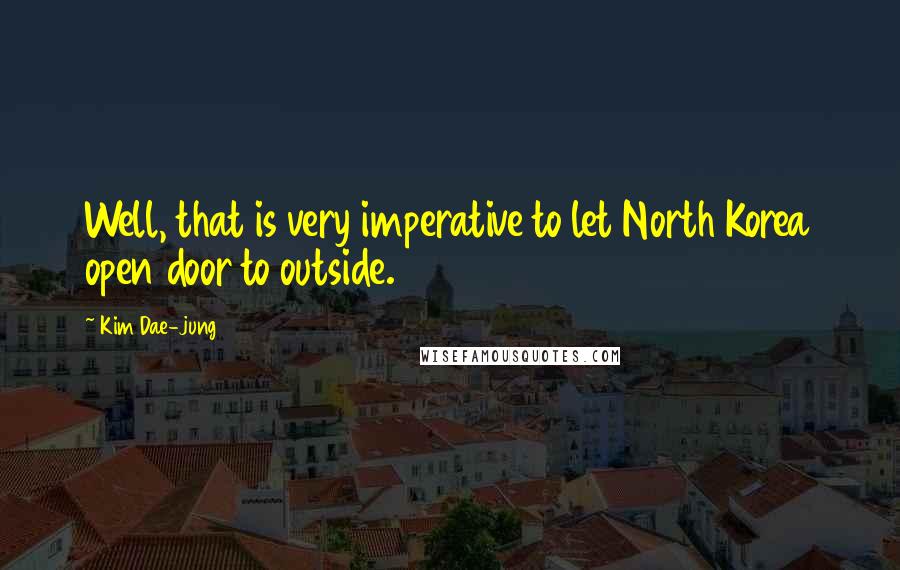 Kim Dae-jung Quotes: Well, that is very imperative to let North Korea open door to outside.