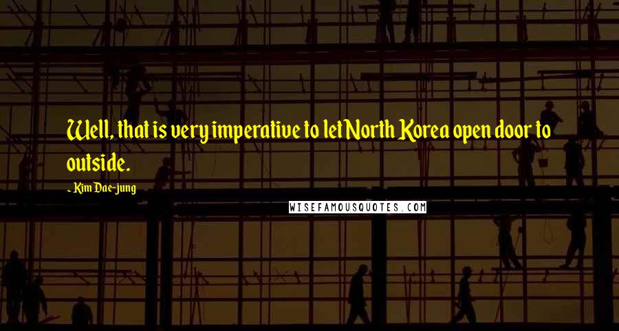 Kim Dae-jung Quotes: Well, that is very imperative to let North Korea open door to outside.