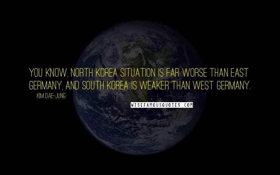 Kim Dae-jung Quotes: You know, North Korea situation is far worse than East Germany, and South Korea is weaker than West Germany.