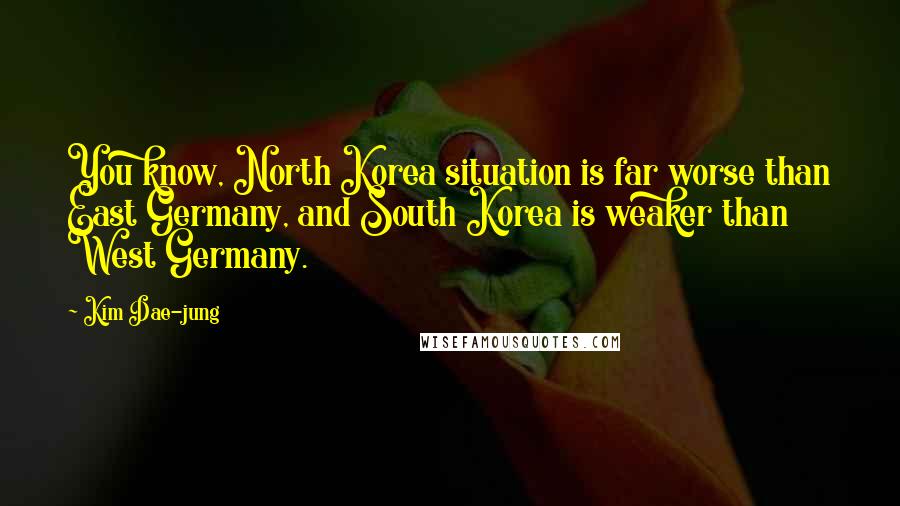 Kim Dae-jung Quotes: You know, North Korea situation is far worse than East Germany, and South Korea is weaker than West Germany.