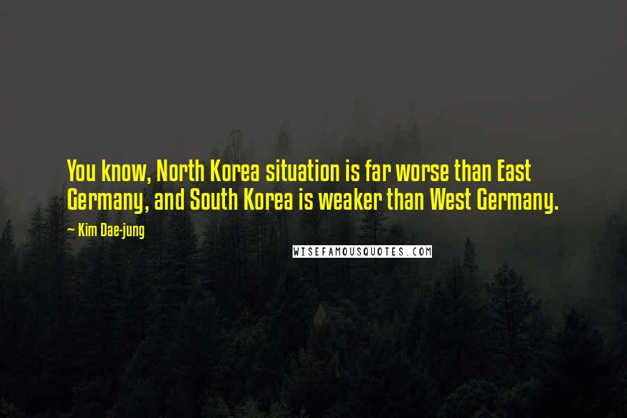 Kim Dae-jung Quotes: You know, North Korea situation is far worse than East Germany, and South Korea is weaker than West Germany.