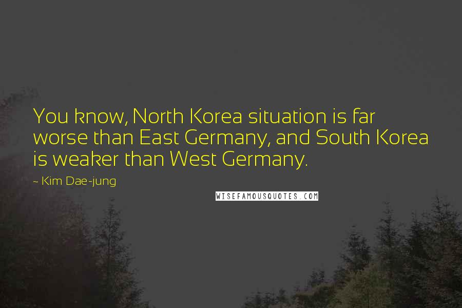 Kim Dae-jung Quotes: You know, North Korea situation is far worse than East Germany, and South Korea is weaker than West Germany.