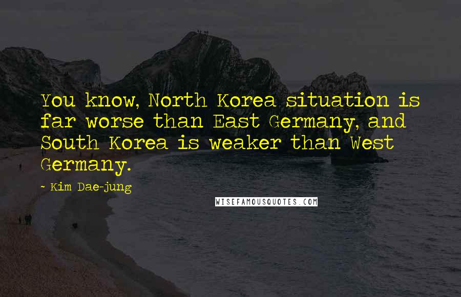 Kim Dae-jung Quotes: You know, North Korea situation is far worse than East Germany, and South Korea is weaker than West Germany.