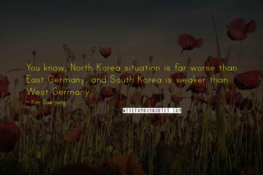 Kim Dae-jung Quotes: You know, North Korea situation is far worse than East Germany, and South Korea is weaker than West Germany.