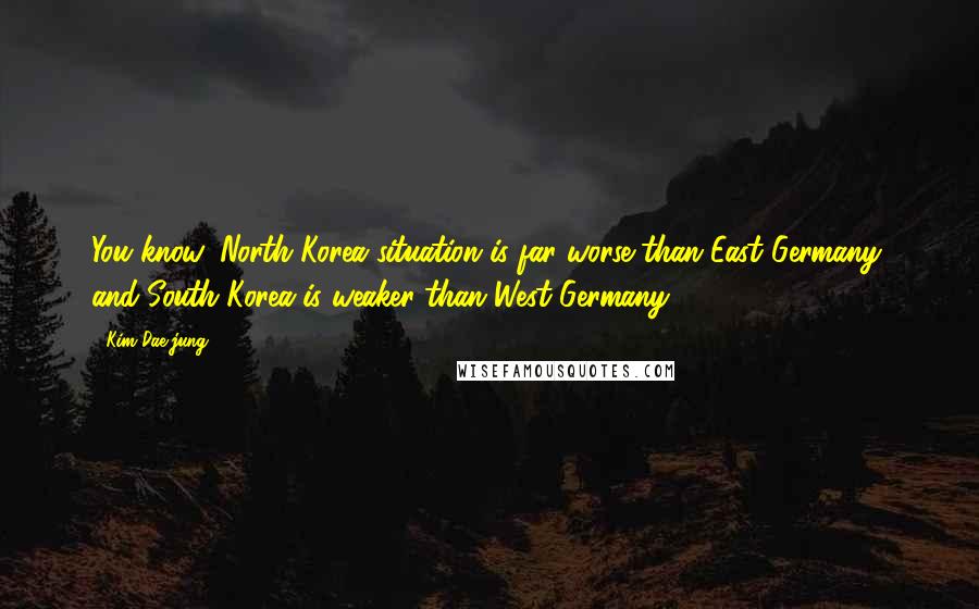 Kim Dae-jung Quotes: You know, North Korea situation is far worse than East Germany, and South Korea is weaker than West Germany.
