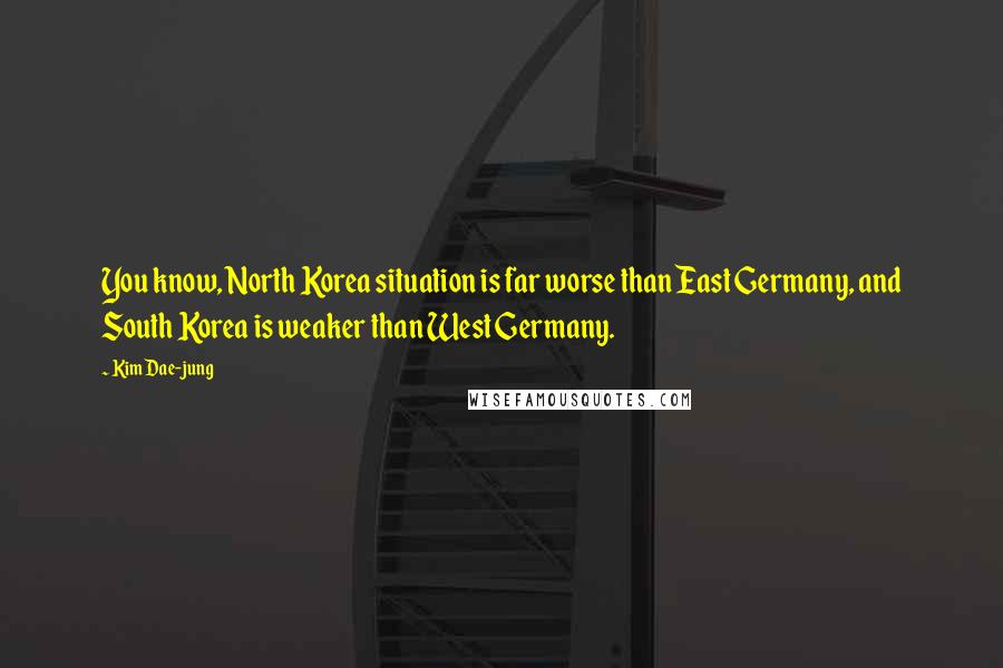 Kim Dae-jung Quotes: You know, North Korea situation is far worse than East Germany, and South Korea is weaker than West Germany.