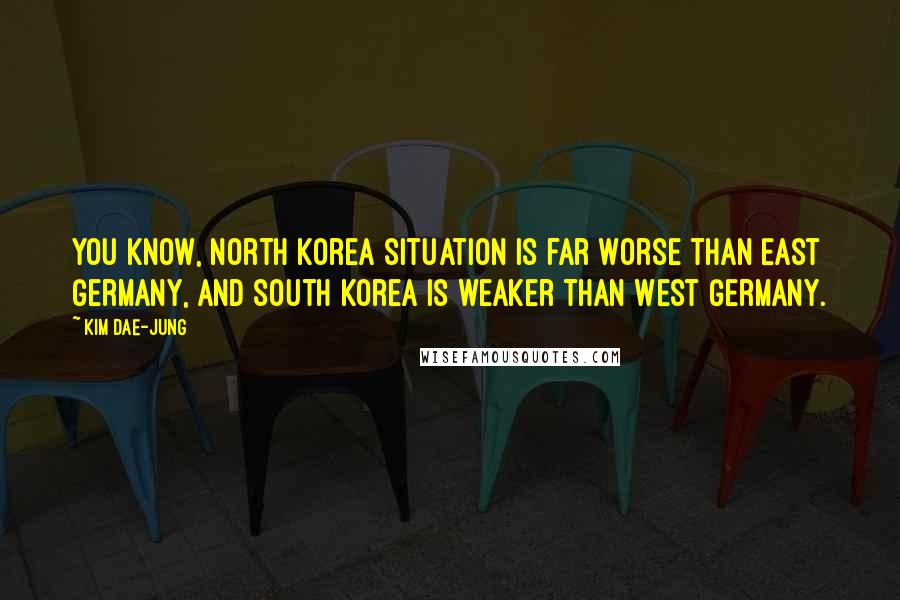 Kim Dae-jung Quotes: You know, North Korea situation is far worse than East Germany, and South Korea is weaker than West Germany.