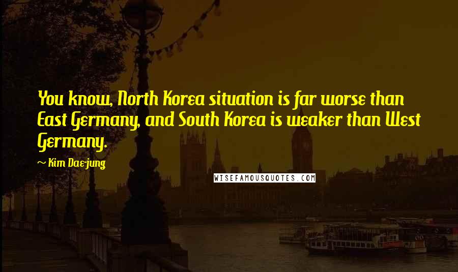 Kim Dae-jung Quotes: You know, North Korea situation is far worse than East Germany, and South Korea is weaker than West Germany.