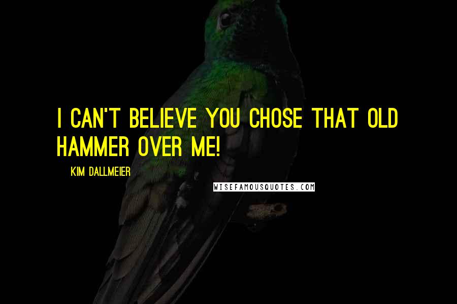 Kim Dallmeier Quotes: I can't believe you chose that old hammer over me!