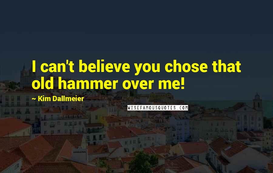 Kim Dallmeier Quotes: I can't believe you chose that old hammer over me!