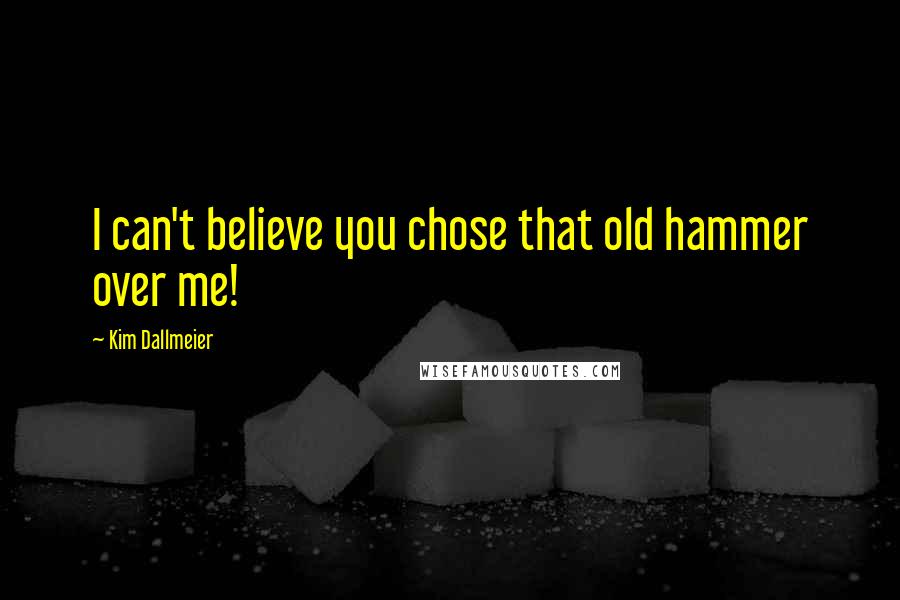 Kim Dallmeier Quotes: I can't believe you chose that old hammer over me!