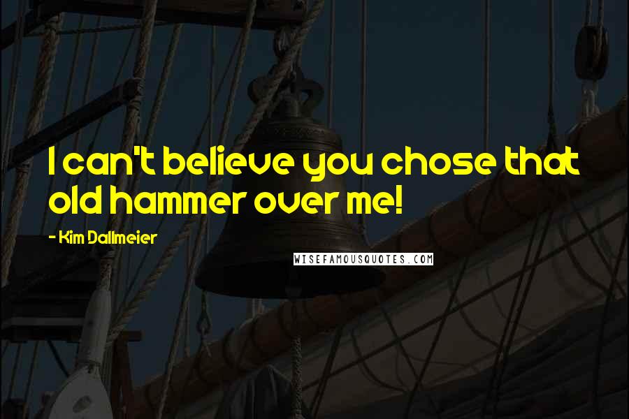 Kim Dallmeier Quotes: I can't believe you chose that old hammer over me!