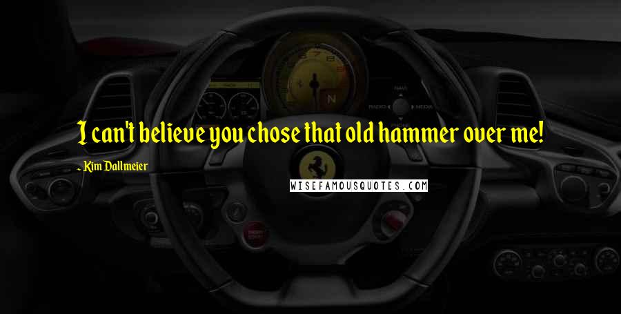 Kim Dallmeier Quotes: I can't believe you chose that old hammer over me!