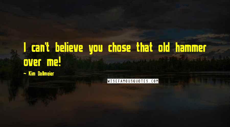 Kim Dallmeier Quotes: I can't believe you chose that old hammer over me!