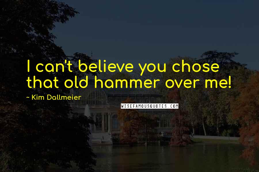 Kim Dallmeier Quotes: I can't believe you chose that old hammer over me!