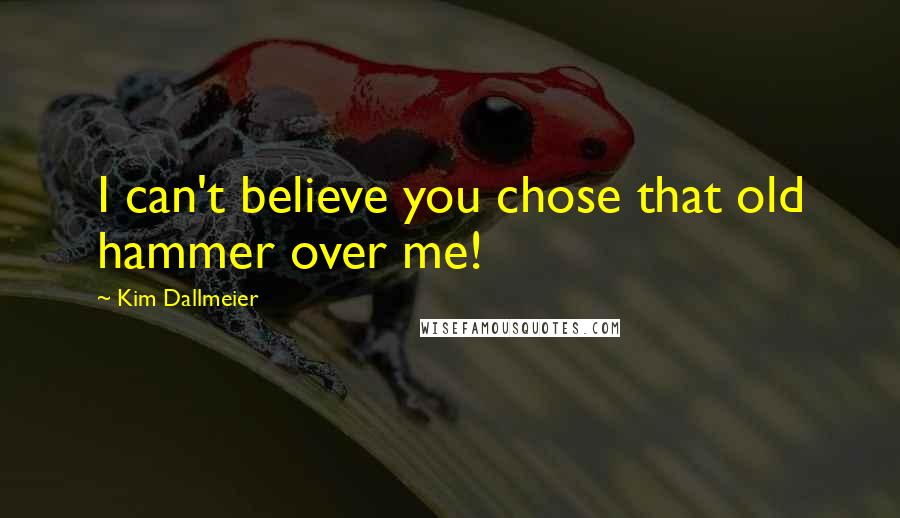 Kim Dallmeier Quotes: I can't believe you chose that old hammer over me!