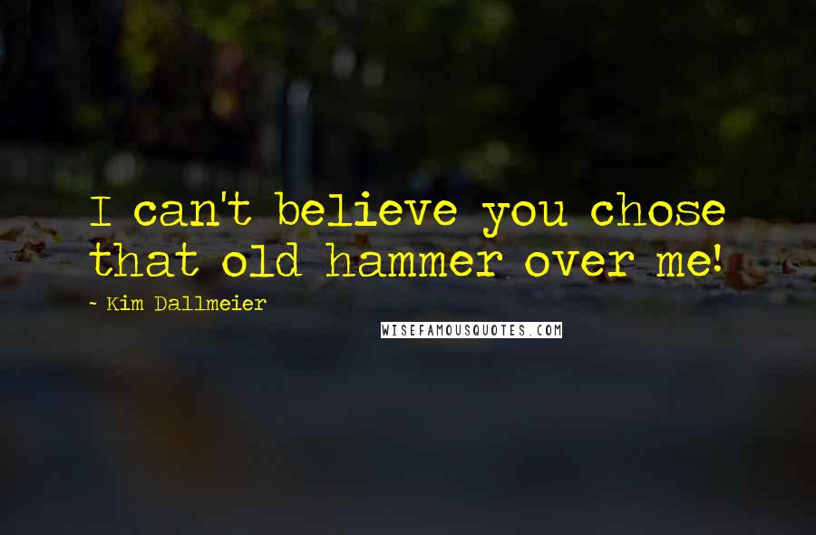 Kim Dallmeier Quotes: I can't believe you chose that old hammer over me!