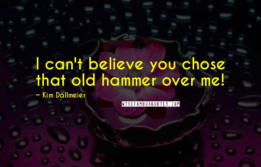 Kim Dallmeier Quotes: I can't believe you chose that old hammer over me!