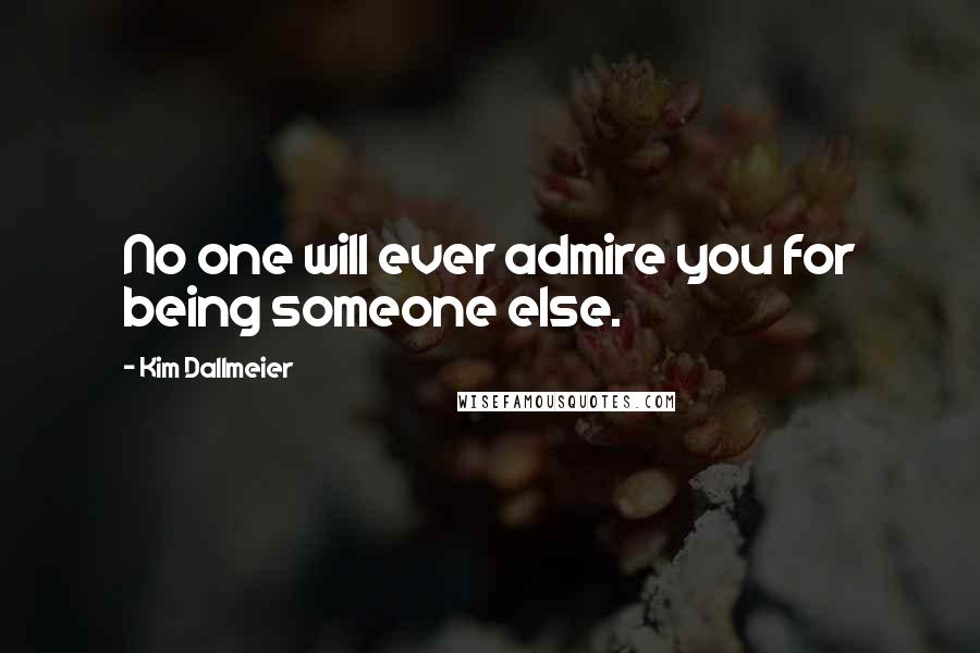 Kim Dallmeier Quotes: No one will ever admire you for being someone else.