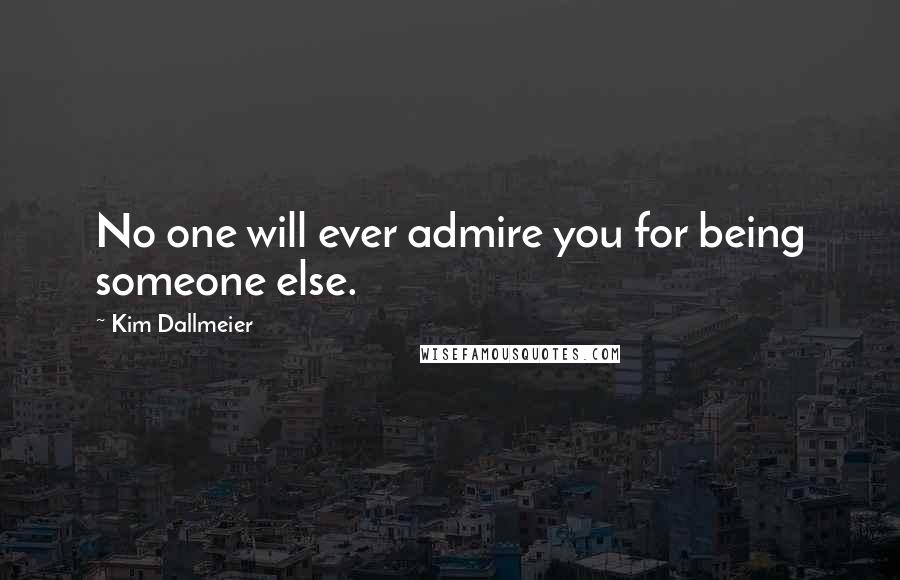 Kim Dallmeier Quotes: No one will ever admire you for being someone else.