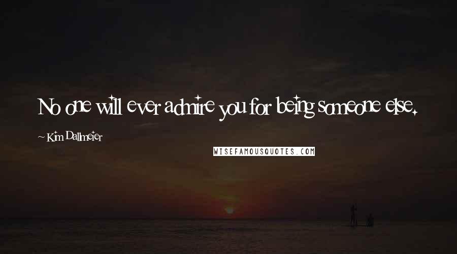 Kim Dallmeier Quotes: No one will ever admire you for being someone else.