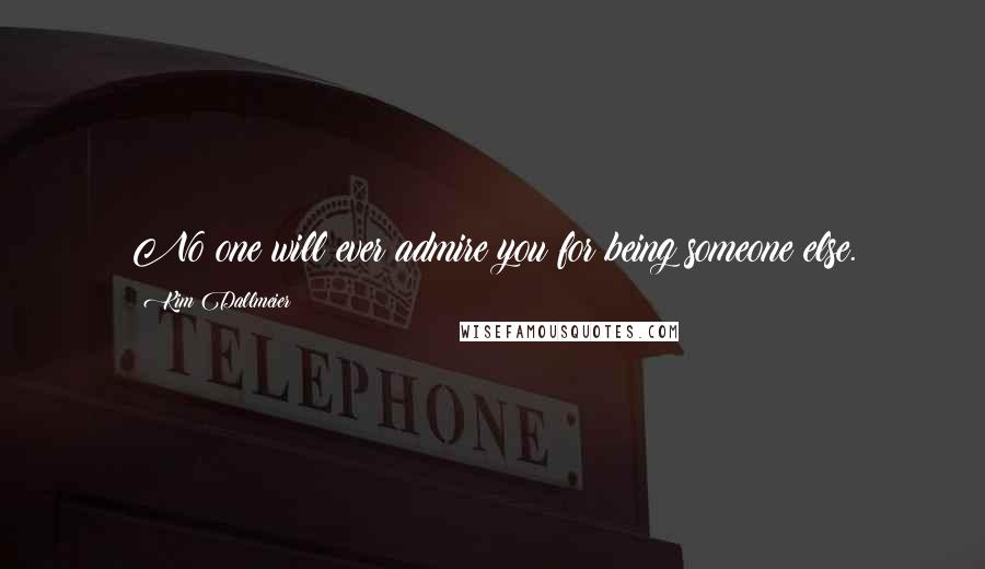 Kim Dallmeier Quotes: No one will ever admire you for being someone else.