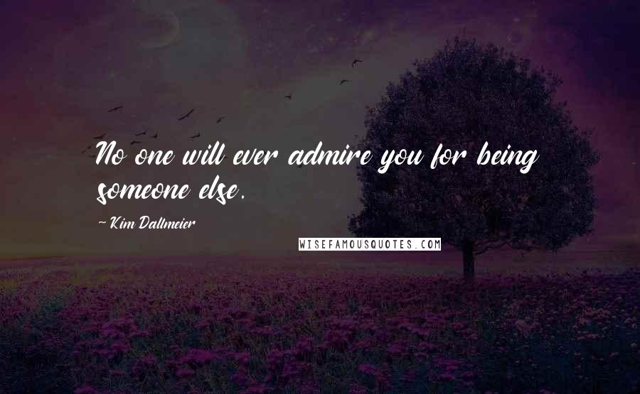 Kim Dallmeier Quotes: No one will ever admire you for being someone else.