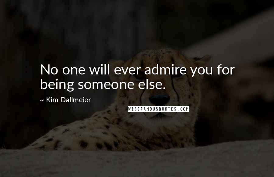 Kim Dallmeier Quotes: No one will ever admire you for being someone else.