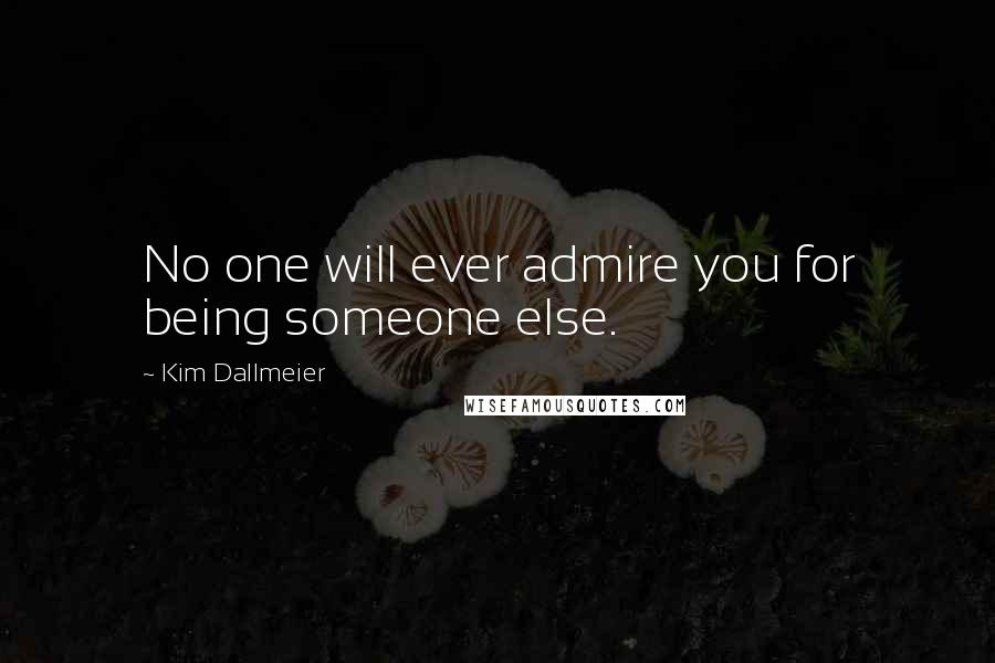 Kim Dallmeier Quotes: No one will ever admire you for being someone else.