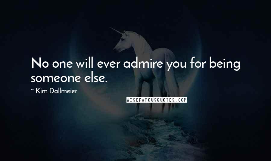 Kim Dallmeier Quotes: No one will ever admire you for being someone else.