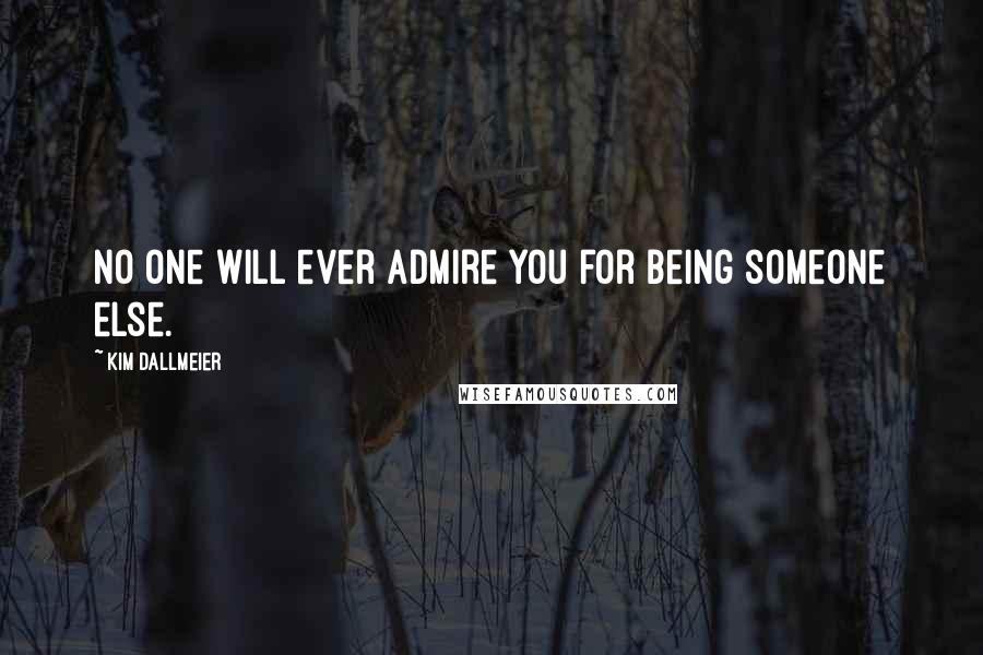 Kim Dallmeier Quotes: No one will ever admire you for being someone else.