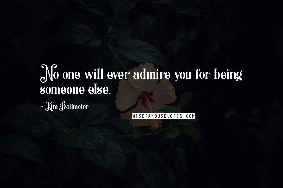 Kim Dallmeier Quotes: No one will ever admire you for being someone else.