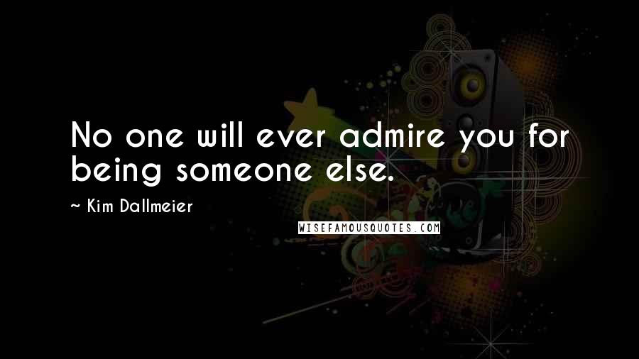 Kim Dallmeier Quotes: No one will ever admire you for being someone else.