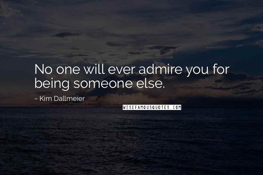 Kim Dallmeier Quotes: No one will ever admire you for being someone else.