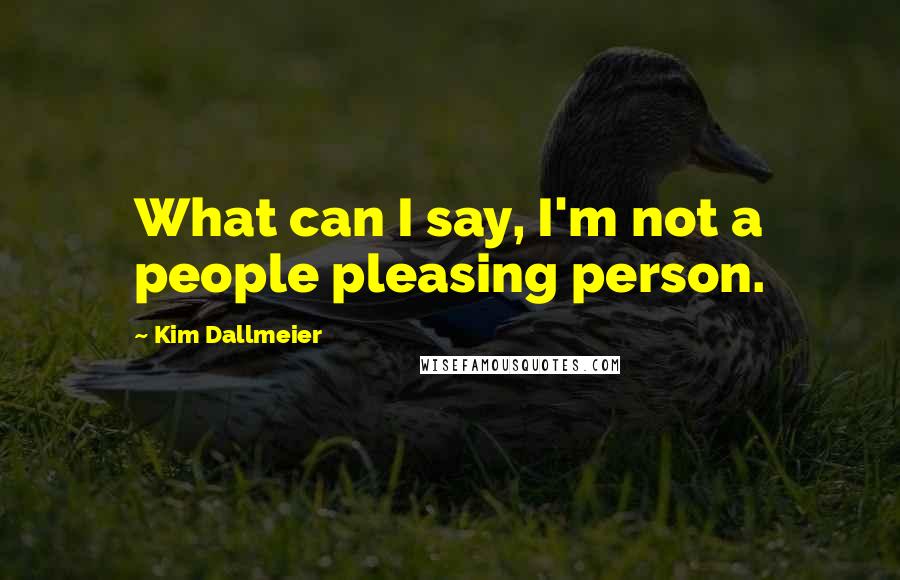 Kim Dallmeier Quotes: What can I say, I'm not a people pleasing person.