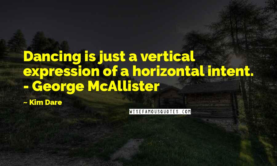 Kim Dare Quotes: Dancing is just a vertical expression of a horizontal intent. - George McAllister