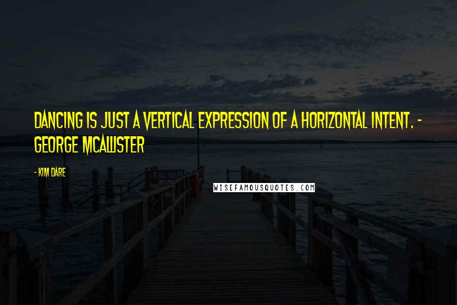 Kim Dare Quotes: Dancing is just a vertical expression of a horizontal intent. - George McAllister