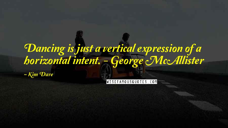 Kim Dare Quotes: Dancing is just a vertical expression of a horizontal intent. - George McAllister