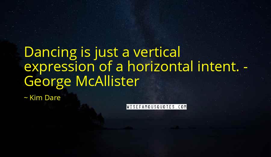 Kim Dare Quotes: Dancing is just a vertical expression of a horizontal intent. - George McAllister
