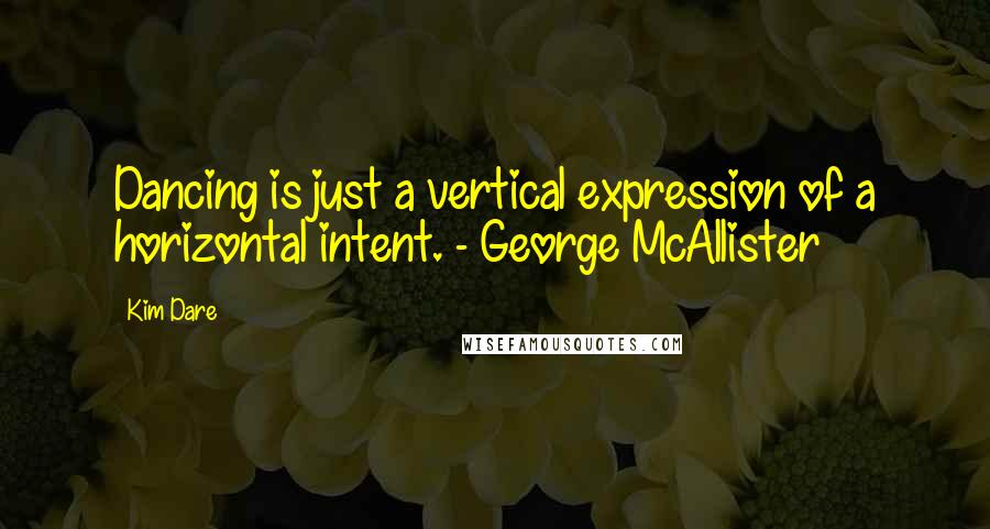 Kim Dare Quotes: Dancing is just a vertical expression of a horizontal intent. - George McAllister