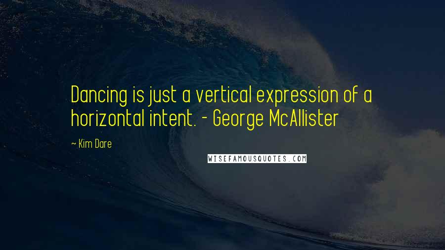 Kim Dare Quotes: Dancing is just a vertical expression of a horizontal intent. - George McAllister