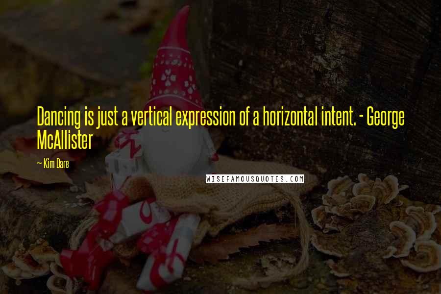 Kim Dare Quotes: Dancing is just a vertical expression of a horizontal intent. - George McAllister
