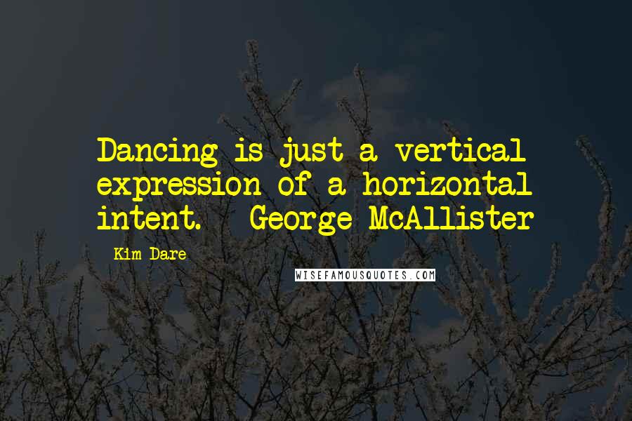 Kim Dare Quotes: Dancing is just a vertical expression of a horizontal intent. - George McAllister