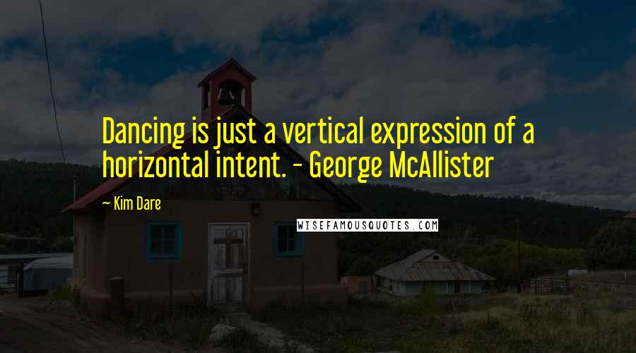 Kim Dare Quotes: Dancing is just a vertical expression of a horizontal intent. - George McAllister