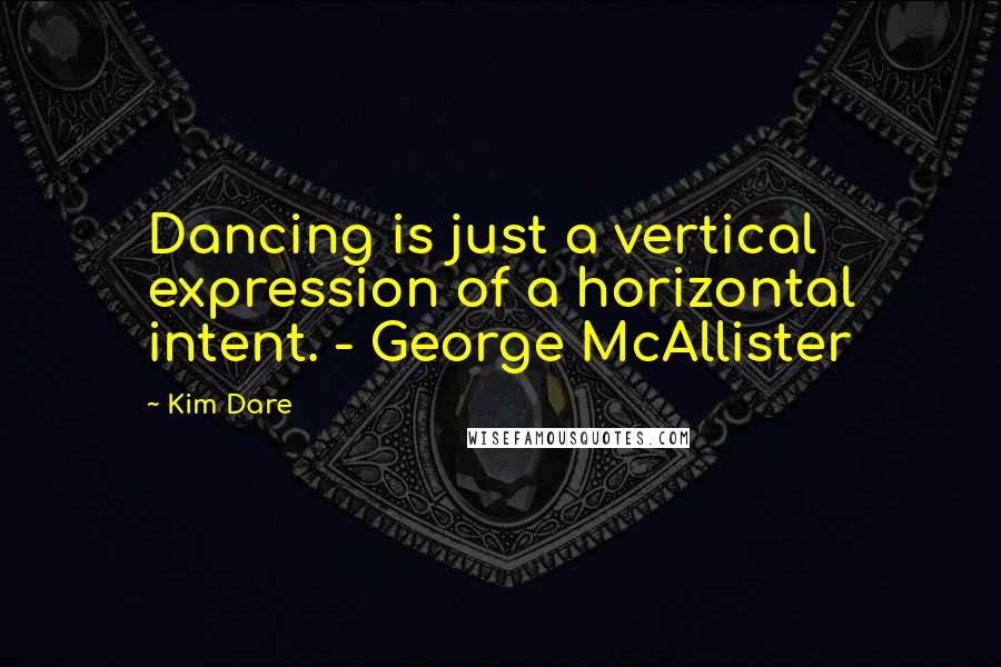 Kim Dare Quotes: Dancing is just a vertical expression of a horizontal intent. - George McAllister