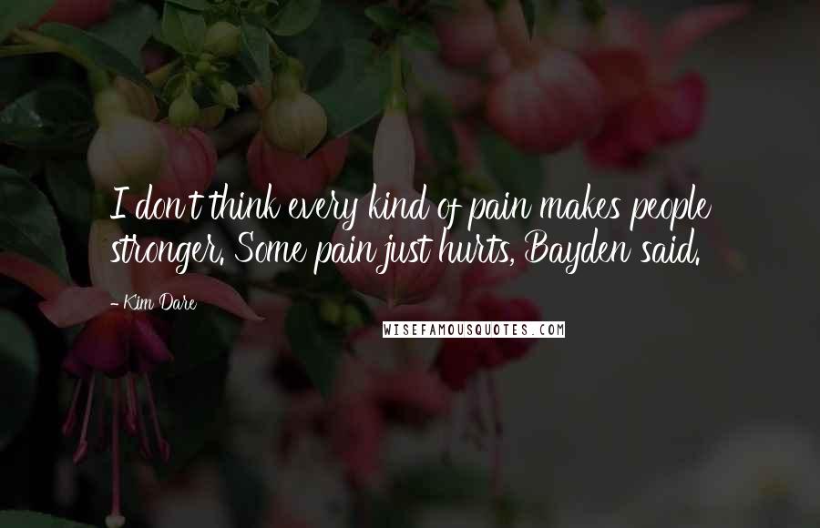 Kim Dare Quotes: I don't think every kind of pain makes people stronger. Some pain just hurts, Bayden said.